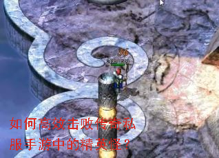 如何高效击败传奇私服手游中的精英怪? 如何高效击败传奇私服手游中的精英怪?