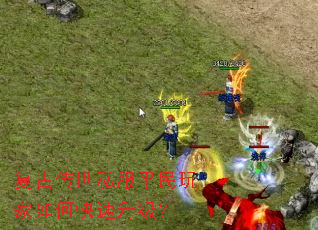 复古传世私服平民玩家如何快速升级? 复古传世私服平民玩家如何快速升级?