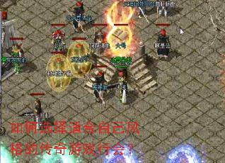 如何选择适合自己风格的传奇游戏行会? 如何选择适合自己风格的传奇游戏行会?