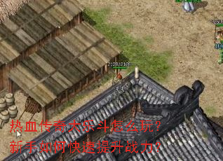 热血传奇大乐斗怎么玩?新手如何快速提升战力? 热血传奇大乐斗怎么玩?新手如何快速提升战力?