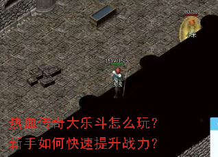 热血传奇大乐斗怎么玩?新手如何快速提升战力? 热血传奇大乐斗怎么玩?新手如何快速提升战力?