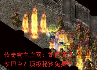 传奇霸主官网:如何征服沙巴克?顶级秘笈免费学 传奇霸主官网:如何征服沙巴克?顶级秘笈免费学