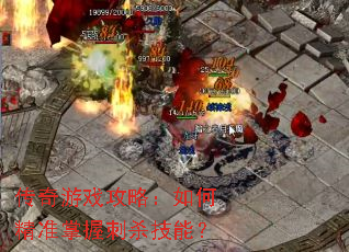 传奇游戏攻略:如何精准掌握刺杀技能? 传奇游戏攻略:如何精准掌握刺杀技能?