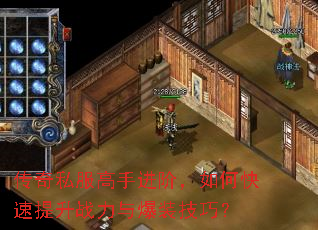 传奇私服高手进阶,如何快速提升战力与爆装技巧? 传奇私服高手进阶,如何快速提升战力与爆装技巧?