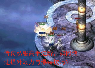 传奇私服高手进阶,如何快速提升战力与爆装技巧? 传奇私服高手进阶,如何快速提升战力与爆装技巧?