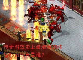 传奇游戏史上最难缠的终极Boss究竟是谁? 传奇游戏史上最难缠的终极Boss究竟是谁?