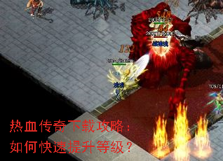热血传奇下载攻略:如何快速提升等级? 热血传奇下载攻略:如何快速提升等级?