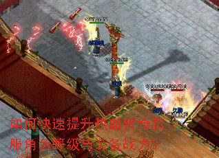 如何快速提升热血传奇私服角色等级与装备战力? 如何快速提升热血传奇私服角色等级与装备战力?