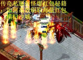 传奇私服打怪爆红包秘籍：如何高效刷取海量红包，横扫沙城