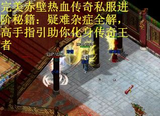 完美赤壁热血传奇私服进阶秘籍：疑难杂症全解，高手指引助你化身传奇王者