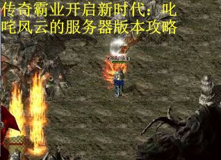 传奇霸业开启新时代：叱咤风云的服务器版本攻略