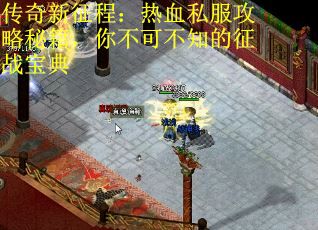 传奇新征程：热血私服攻略秘籍，你不可不知的征战宝典