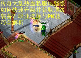 传奇大乱热血私服电脑版如何快速升级并获取顶级装备？职业选择与PK技巧全解析