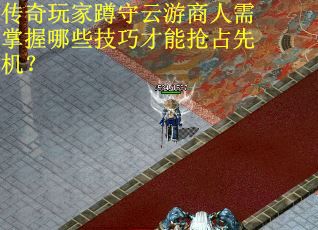传奇玩家蹲守云游商人需掌握哪些技巧才能抢占先机？