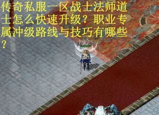 传奇私服一区战士法师道士怎么快速升级？职业专属冲级路线与技巧有哪些？