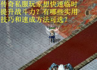 传奇私服玩家想快速临时提升战斗力？有哪些实用技巧和速成方法可选？