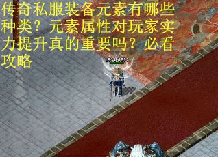 传奇私服装备元素有哪些种类？元素属性对玩家实力提升真的重要吗？必看攻略