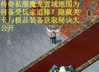 传奇私服魔龙雪域地图为何备受玩家追捧？隐藏关卡与极品装备获取秘诀大公开