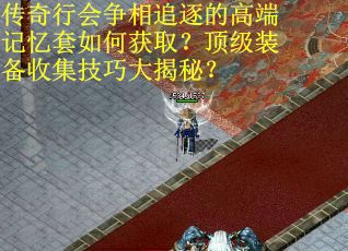 传奇行会争相追逐的高端记忆套如何获取？顶级装备收集技巧大揭秘？
