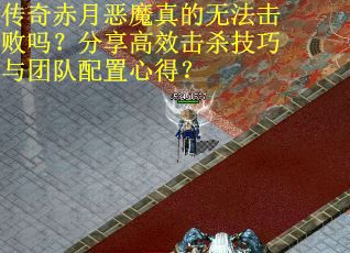 传奇赤月恶魔真的无法击败吗？分享高效击杀技巧与团队配置心得？