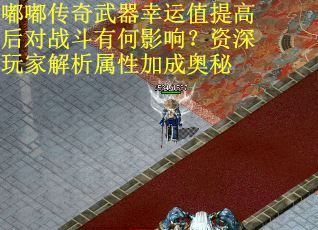 嘟嘟传奇武器幸运值提高后对战斗有何影响？资深玩家解析属性加成奥秘