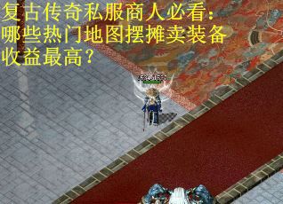 复古传奇私服商人必看：哪些热门地图摆摊卖装备收益最高？