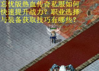 忘忧版热血传奇私服如何快速提升战力？职业选择与装备获取技巧有哪些？