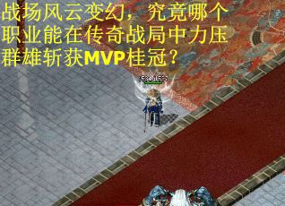 战场风云变幻，究竟哪个职业能在传奇战局中力压群雄斩获MVP桂冠？