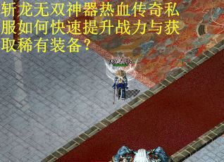 斩龙无双神器热血传奇私服如何快速提升战力与获取稀有装备？