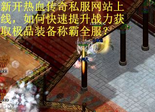新开热血传奇私服网站上线，如何快速提升战力获取极品装备称霸全服？