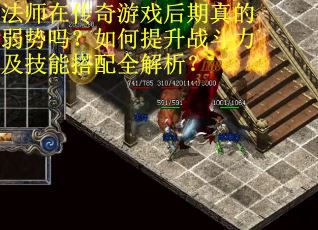 法师在传奇游戏后期真的弱势吗？如何提升战斗力及技能搭配全解析？
