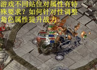 游戏不同站位对属性有特殊要求？如何针对性调整角色属性提升战力