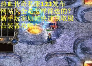 热血传奇私服123发布网站大全是怎样筛选的？新手玩家如何快速获取极品装备攻略？