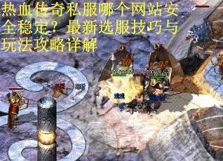 热血传奇私服哪个网站安全稳定？最新选服技巧与玩法攻略详解