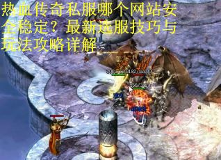 热血传奇私服哪个网站安全稳定？最新选服技巧与玩法攻略详解