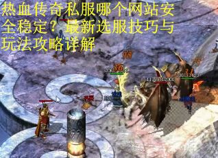 热血传奇私服哪个网站安全稳定？最新选服技巧与玩法攻略详解