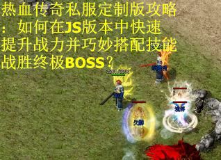 热血传奇私服定制版攻略：如何在JS版本中快速提升战力并巧妙搭配技能战胜终极BOSS？