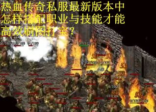 热血传奇私服最新版本中怎样搭配职业与技能才能高效刷图打宝？
