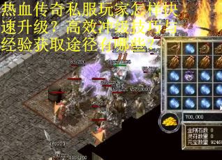 热血传奇私服玩家怎样快速升级？高效冲级技巧与经验获取途径有哪些？