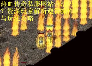 热血传奇私服网站合法吗？资深玩家解析避雷操作与玩法攻略