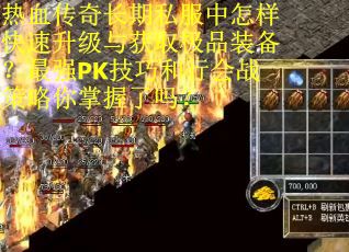 热血传奇长期私服中怎样快速升级与获取极品装备？最强PK技巧和行会战策略你掌握了吗？