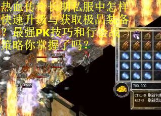 热血传奇长期私服中怎样快速升级与获取极品装备？最强PK技巧和行会战策略你掌握了吗？