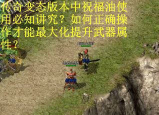 传奇变态版本中祝福油使用必知讲究？如何正确操作才能最大化提升武器属性？