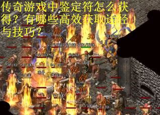 传奇游戏中鉴定符怎么获得？有哪些高效获取途径与技巧？