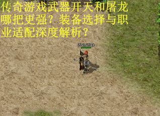 传奇游戏武器开天和屠龙哪把更强？装备选择与职业适配深度解析？