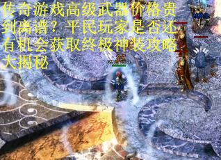 传奇游戏高级武器价格贵到离谱？平民玩家是否还有机会获取终极神装攻略大揭秘