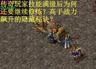 传奇玩家技能满级后为何还要继续修炼？高手战力飙升的隐藏秘诀？