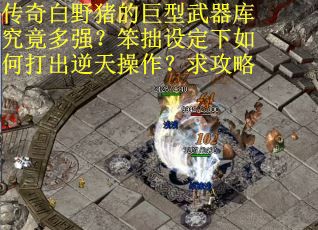 传奇白野猪的巨型武器库究竟多强？笨拙设定下如何打出逆天操作？求攻略
