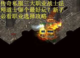 传奇私服三大职业战士法师道士哪个最好玩？新手必看职业选择攻略
