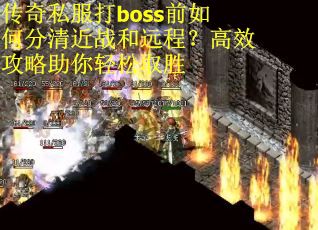 传奇私服打boss前如何分清近战和远程？高效攻略助你轻松取胜